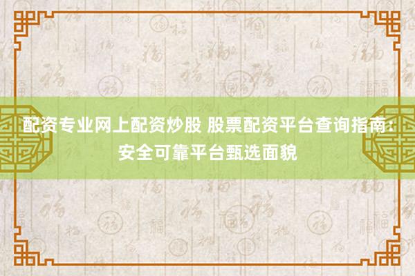 配资专业网上配资炒股 股票配资平台查询指南：安全可靠平台甄选面貌