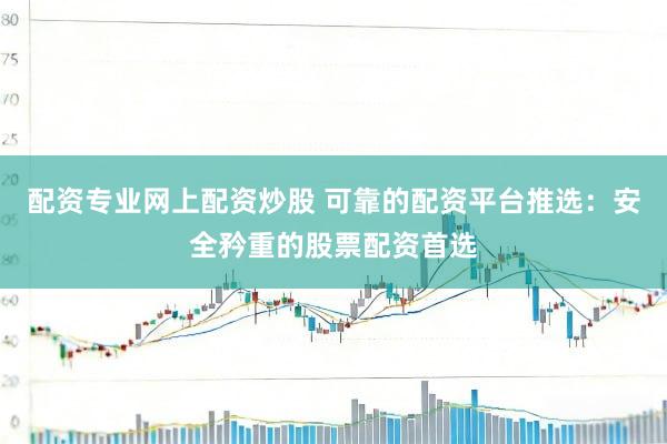配资专业网上配资炒股 可靠的配资平台推选：安全矜重的股票配资首选