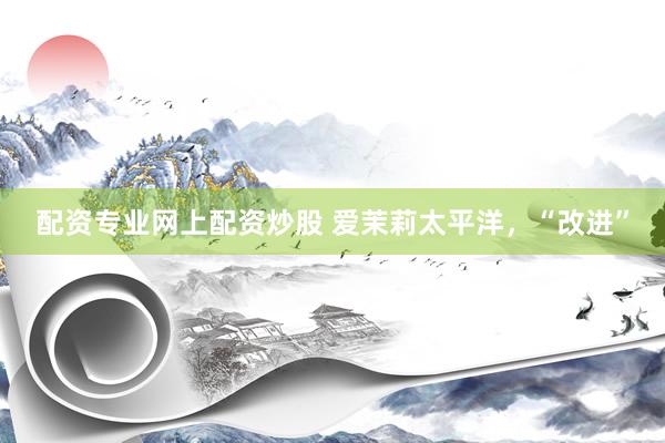 配资专业网上配资炒股 爱茉莉太平洋，“改进”