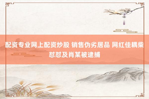 配资专业网上配资炒股 销售伪劣居品 网红佳耦柴怼怼及肖某被逮捕