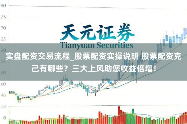 实盘配资交易流程_股票配资实操说明 股票配资克己有哪些？三大上风助您收益倍增！
