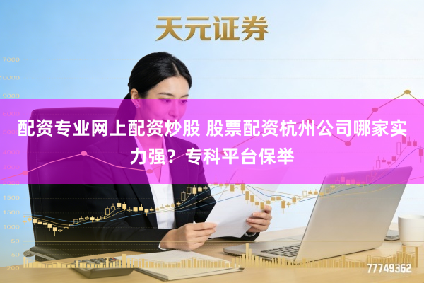 配资专业网上配资炒股 股票配资杭州公司哪家实力强？专科平台保举