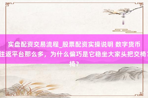 实盘配资交易流程_股票配资实操说明 数字货币往返平台那么多，为什么偏巧是它稳坐大家头把交椅？