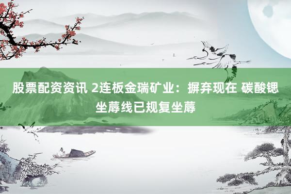 股票配资资讯 2连板金瑞矿业：摒弃现在 碳酸锶坐蓐线已规复坐蓐