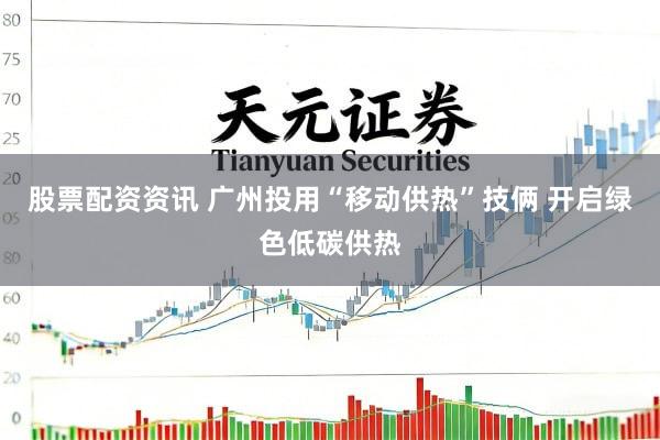 股票配资资讯 广州投用“移动供热”技俩 开启绿色低碳供热