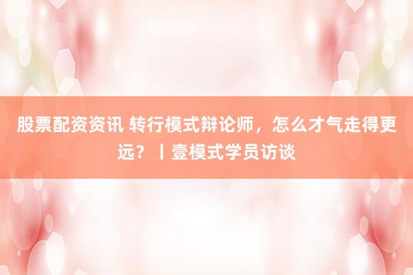 股票配资资讯 转行模式辩论师，怎么才气走得更远？丨壹模式学员访谈