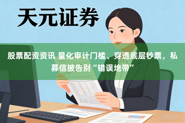 股票配资资讯 量化审计门槛、穿透底层钞票，私募信披告别“错误地带”