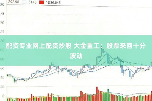 配资专业网上配资炒股 大金重工：股票来回十分波动