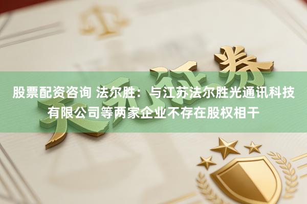 股票配资咨询 法尔胜：与江苏法尔胜光通讯科技有限公司等两家企业不存在股权相干