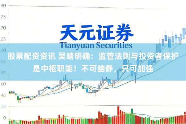 股票配资资讯 吴晴明确：监管法则与投资者保护是中枢职能！不可幽静，只可加强