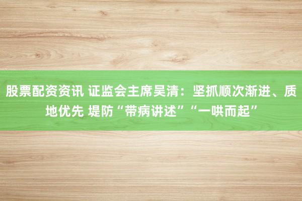 股票配资资讯 证监会主席吴清：坚抓顺次渐进、质地优先 堤防“带病讲述”“一哄而起”