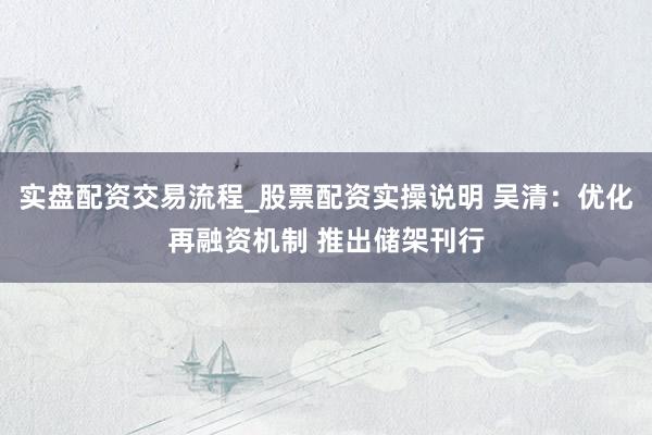 实盘配资交易流程_股票配资实操说明 吴清：优化再融资机制 推出储架刊行