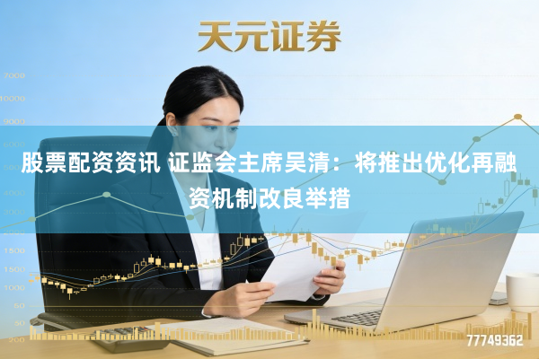 股票配资资讯 证监会主席吴清：将推出优化再融资机制改良举措