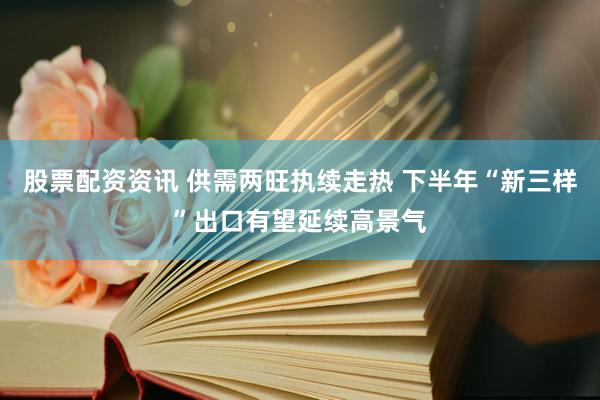 股票配资资讯 供需两旺执续走热 下半年“新三样”出口有望延续高景气