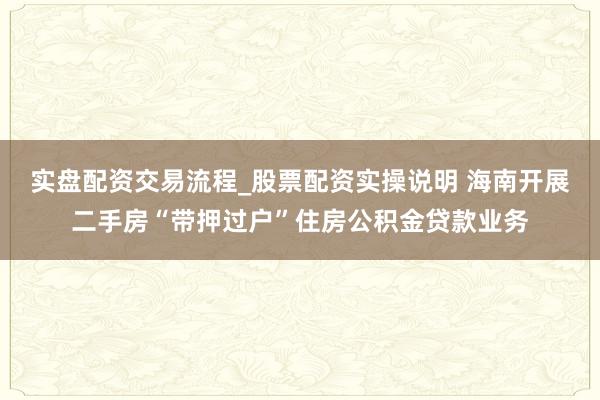 实盘配资交易流程_股票配资实操说明 海南开展二手房“带押过户”住房公积金贷款业务