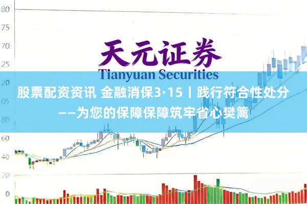 股票配资资讯 金融消保3·15丨践行符合性处分——为您的保障保障筑牢省心樊篱