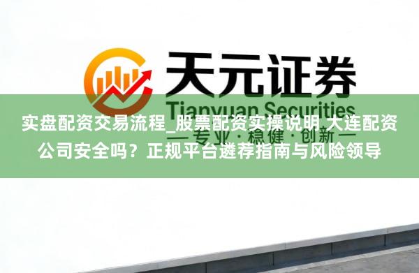 实盘配资交易流程_股票配资实操说明 大连配资公司安全吗？正规平台遴荐指南与风险领导