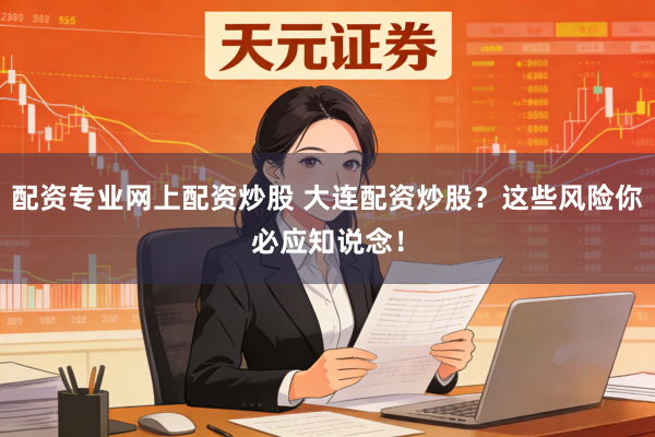 配资专业网上配资炒股 大连配资炒股？这些风险你必应知说念！