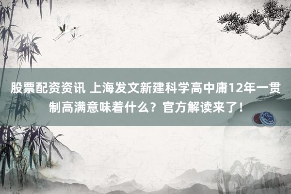 股票配资资讯 上海发文新建科学高中庸12年一贯制高满意味着什么？官方解读来了！