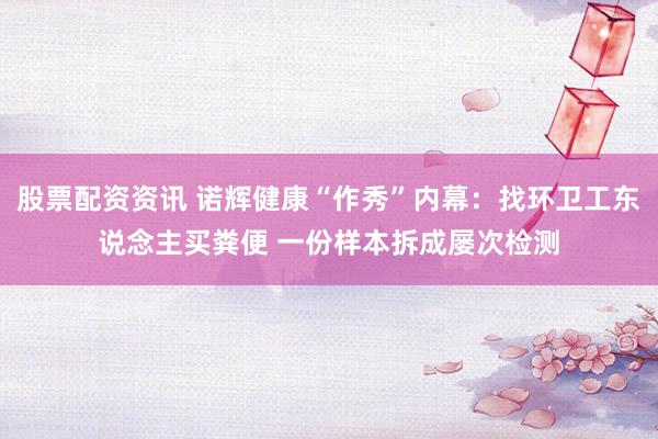 股票配资资讯 诺辉健康“作秀”内幕：找环卫工东说念主买粪便 一份样本拆成屡次检测