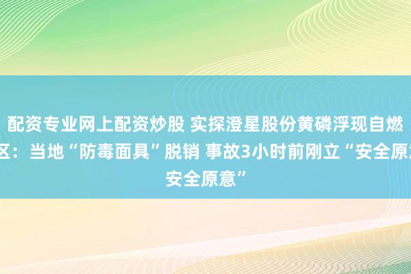 配资专业网上配资炒股 实探澄星股份黄磷浮现自燃厂区：当地“防毒面具”脱销 事故3小时前刚立“安全原意”