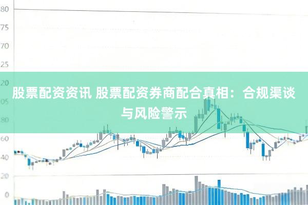 股票配资资讯 股票配资券商配合真相：合规渠谈与风险警示