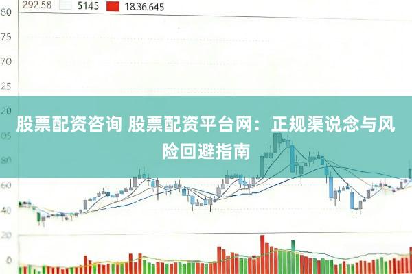 股票配资咨询 股票配资平台网：正规渠说念与风险回避指南