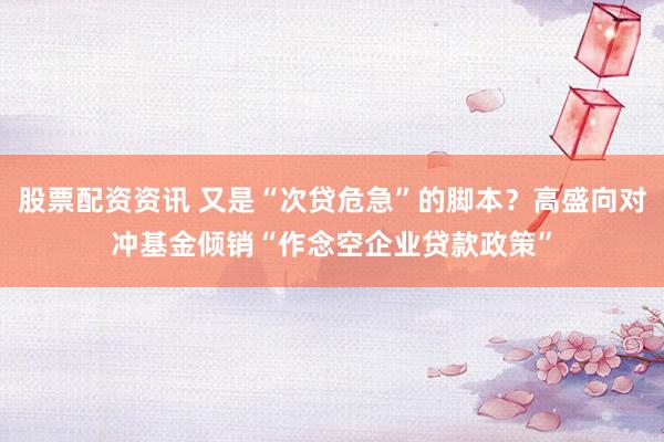 股票配资资讯 又是“次贷危急”的脚本？高盛向对冲基金倾销“作念空企业贷款政策”