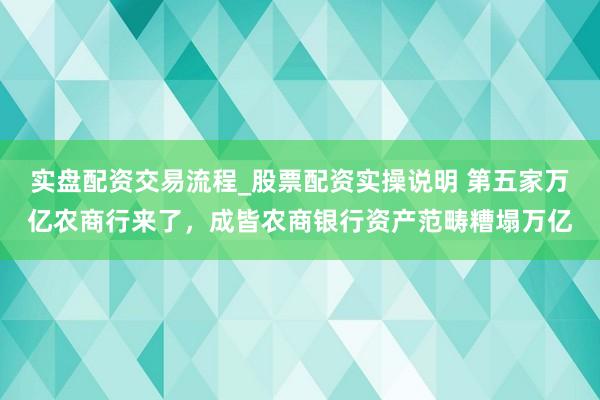 实盘配资交易流程_股票配资实操说明 第五家万亿农商行来了，成皆农商银行资产范畴糟塌万亿