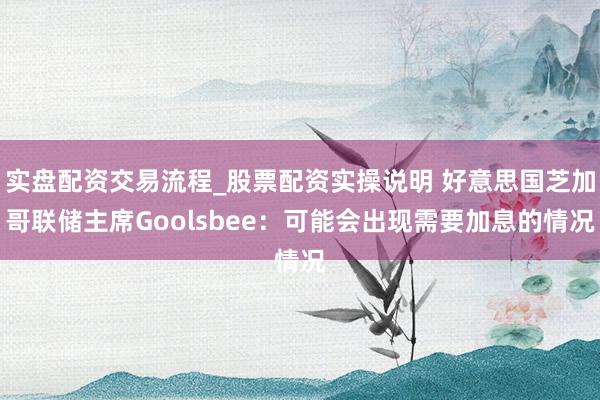 实盘配资交易流程_股票配资实操说明 好意思国芝加哥联储主席Goolsbee：可能会出现需要加息的情况