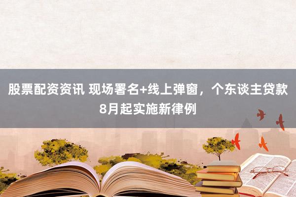 股票配资资讯 现场署名+线上弹窗，个东谈主贷款8月起实施新律例