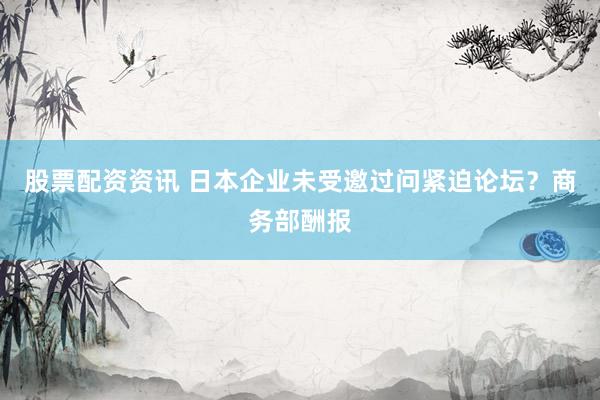 股票配资资讯 日本企业未受邀过问紧迫论坛？商务部酬报
