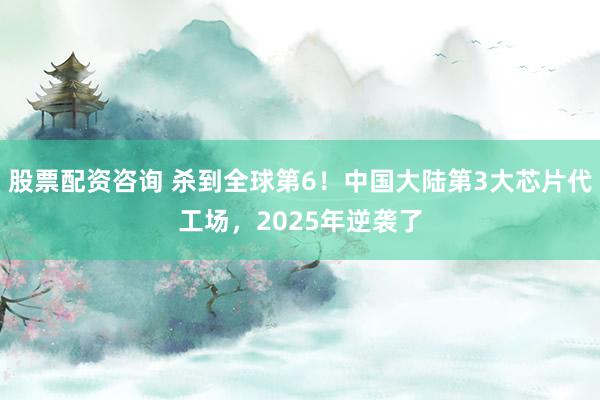 股票配资咨询 杀到全球第6！中国大陆第3大芯片代工场，2025年逆袭了