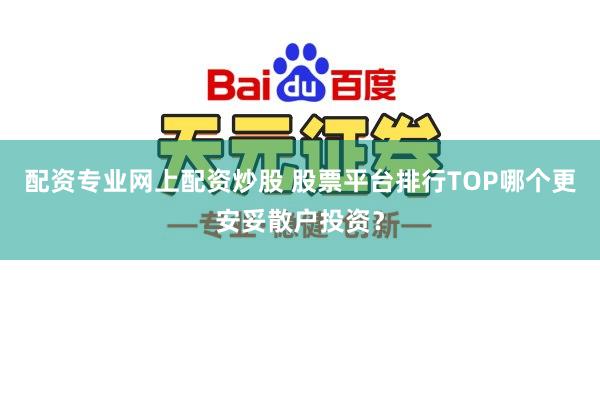 配资专业网上配资炒股 股票平台排行TOP哪个更安妥散户投资？