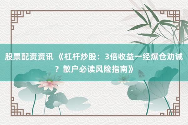 股票配资资讯 《杠杆炒股：3倍收益一经爆仓劝诫？散户必读风险指南》