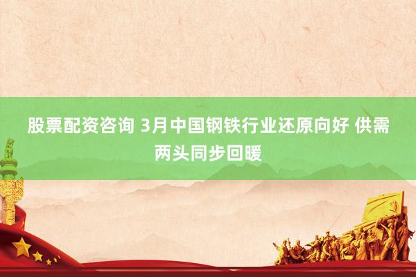 股票配资咨询 3月中国钢铁行业还原向好 供需两头同步回暖