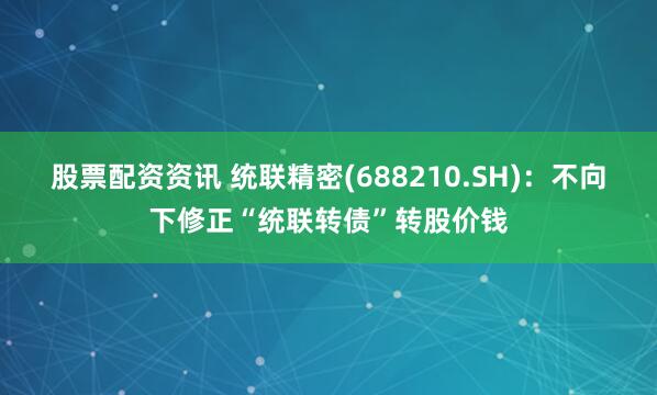 股票配资资讯 统联精密(688210.SH)：不向下修正“统联转债”转股价钱