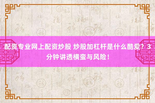 配资专业网上配资炒股 炒股加杠杆是什么酷爱？3分钟讲透横蛮与风险！