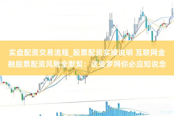 实盘配资交易流程_股票配资实操说明 互联网金融股票配资风险全默契：这些罗网你必应知说念