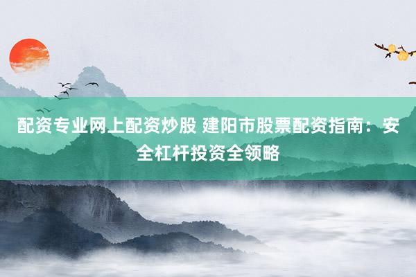 配资专业网上配资炒股 建阳市股票配资指南：安全杠杆投资全领略