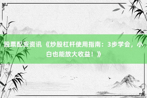 股票配资资讯 《炒股杠杆使用指南：3步学会，小白也能放大收益！》