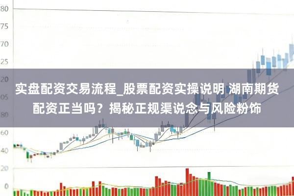 实盘配资交易流程_股票配资实操说明 湖南期货配资正当吗？揭秘正规渠说念与风险粉饰