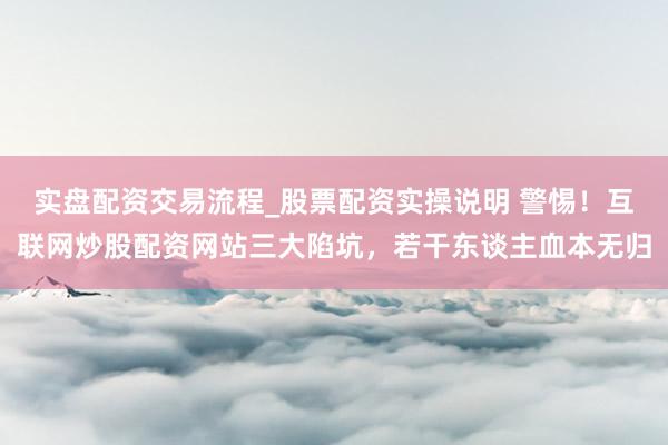 实盘配资交易流程_股票配资实操说明 警惕！互联网炒股配资网站三大陷坑，若干东谈主血本无归