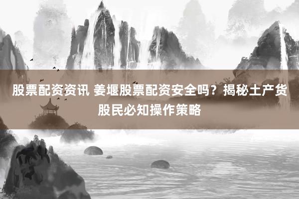 股票配资资讯 姜堰股票配资安全吗？揭秘土产货股民必知操作策略