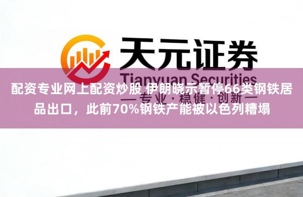 配资专业网上配资炒股 伊朗晓示暂停66类钢铁居品出口，此前70%钢铁产能被以色列糟塌