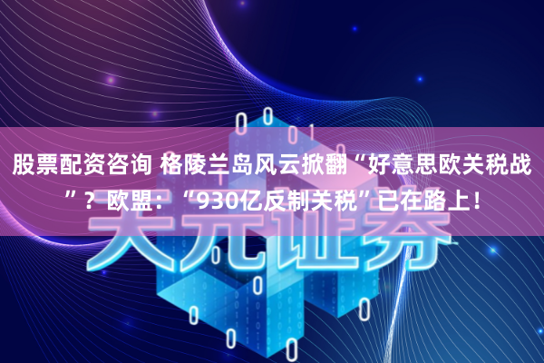 股票配资咨询 格陵兰岛风云掀翻“好意思欧关税战”？欧盟：“930亿反制关税”已在路上！