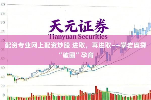 配资专业网上配资炒股 进取，再进取——攀岩糜掷“破圈”孕育