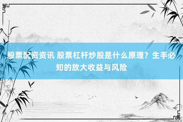 股票配资资讯 股票杠杆炒股是什么原理？生手必知的放大收益与风险