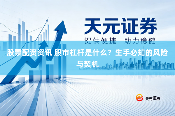 股票配资资讯 股市杠杆是什么？生手必知的风险与契机