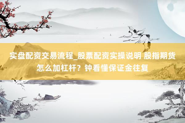实盘配资交易流程_股票配资实操说明 股指期货怎么加杠杆？钟看懂保证金往复
